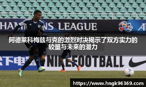 阿德莱科梅兹与克的激烈对决揭示了双方实力的较量与未来的潜力
