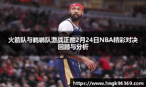火箭队与鹈鹕队激战正酣2月24日NBA精彩对决回顾与分析