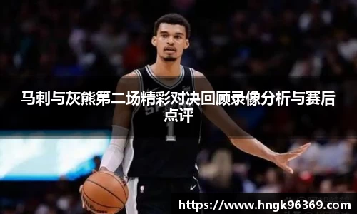 马刺与灰熊第二场精彩对决回顾录像分析与赛后点评